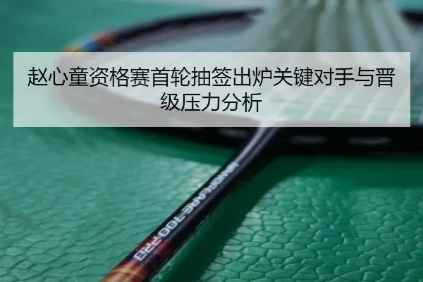 赵心童资格赛首轮抽签出炉关键对手与晋级压力分析